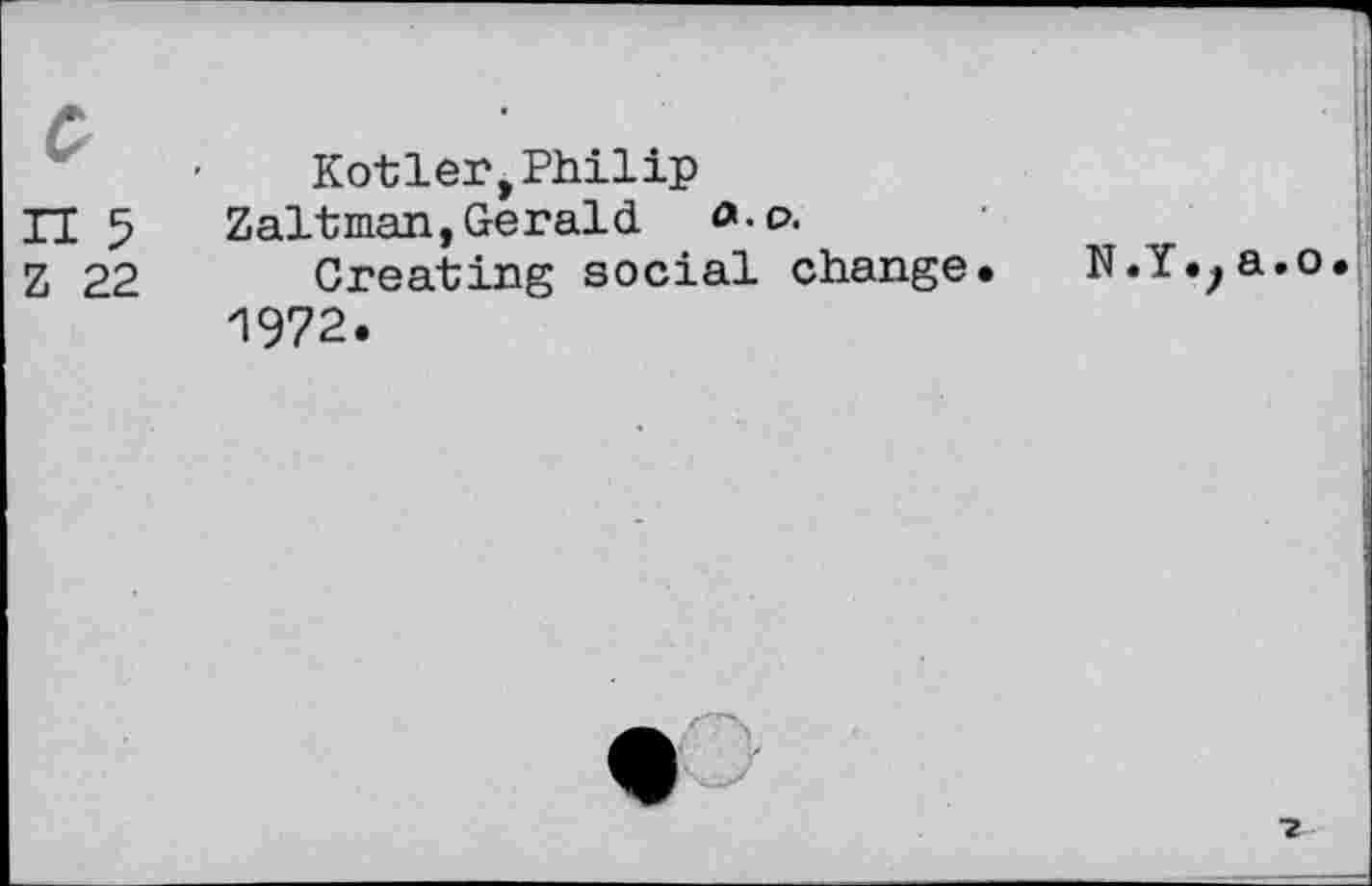 ﻿Kotler,Philip
H 5	Zaltman,Gerald <»■£>.
Z 22 Creating social change.	N.Y.^a.o.
1972.